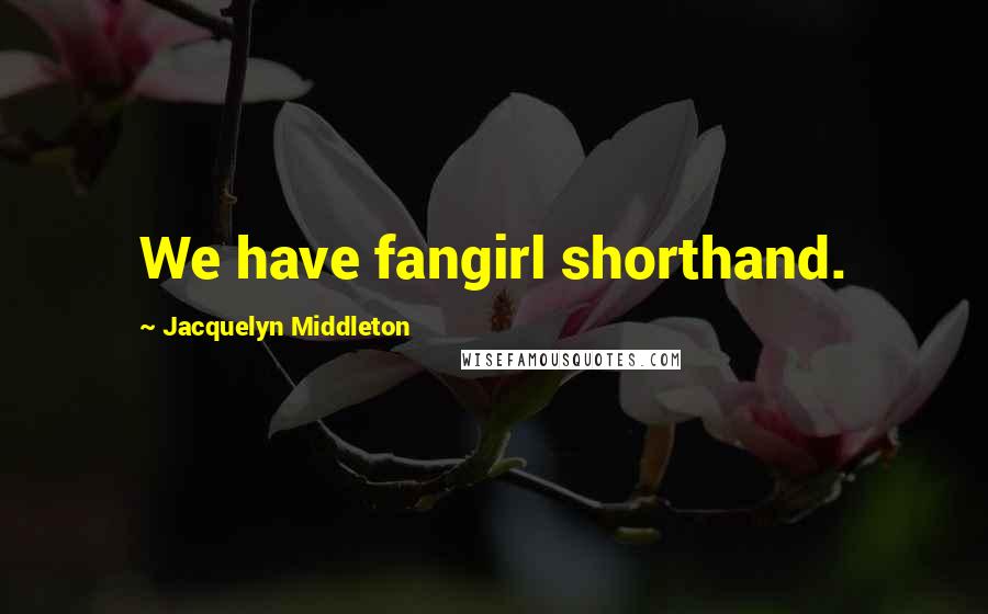 Jacquelyn Middleton Quotes: We have fangirl shorthand.