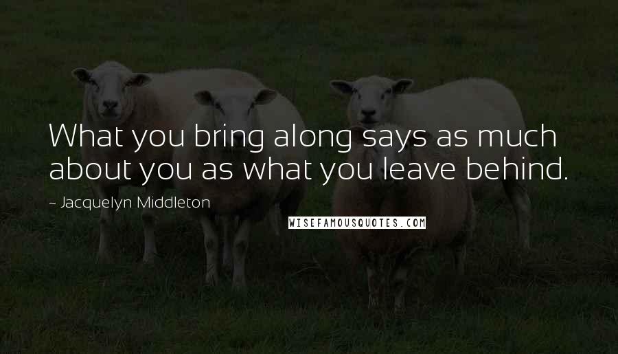 Jacquelyn Middleton Quotes: What you bring along says as much about you as what you leave behind.