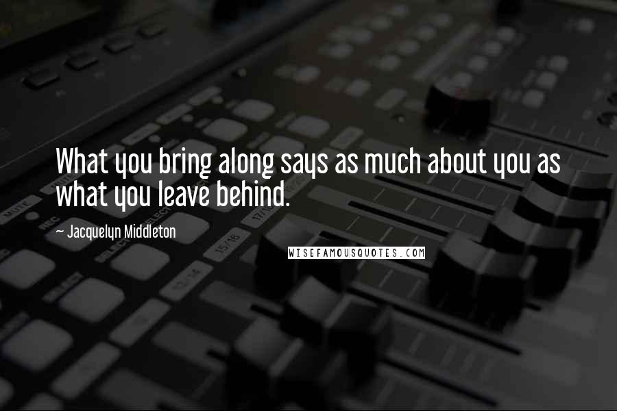 Jacquelyn Middleton Quotes: What you bring along says as much about you as what you leave behind.