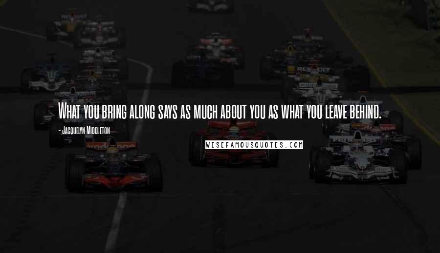Jacquelyn Middleton Quotes: What you bring along says as much about you as what you leave behind.