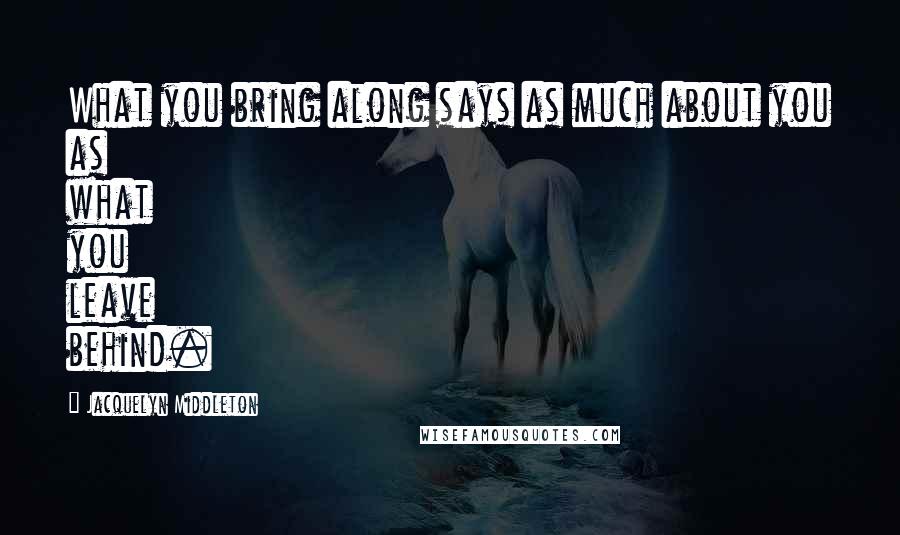 Jacquelyn Middleton Quotes: What you bring along says as much about you as what you leave behind.
