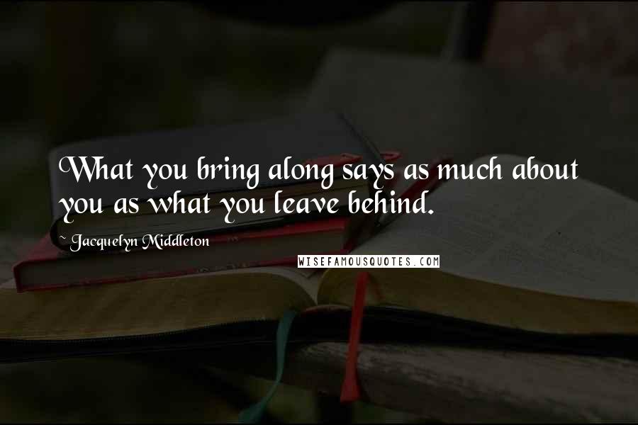 Jacquelyn Middleton Quotes: What you bring along says as much about you as what you leave behind.