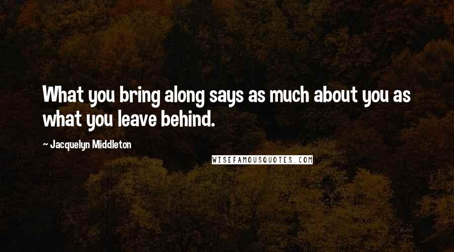 Jacquelyn Middleton Quotes: What you bring along says as much about you as what you leave behind.