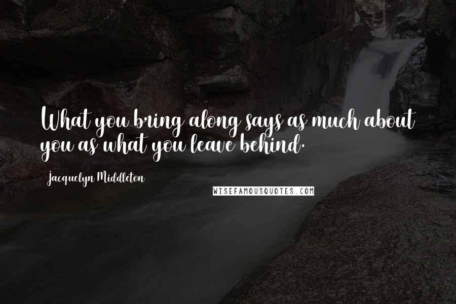 Jacquelyn Middleton Quotes: What you bring along says as much about you as what you leave behind.