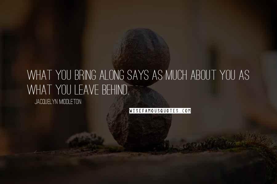 Jacquelyn Middleton Quotes: What you bring along says as much about you as what you leave behind.