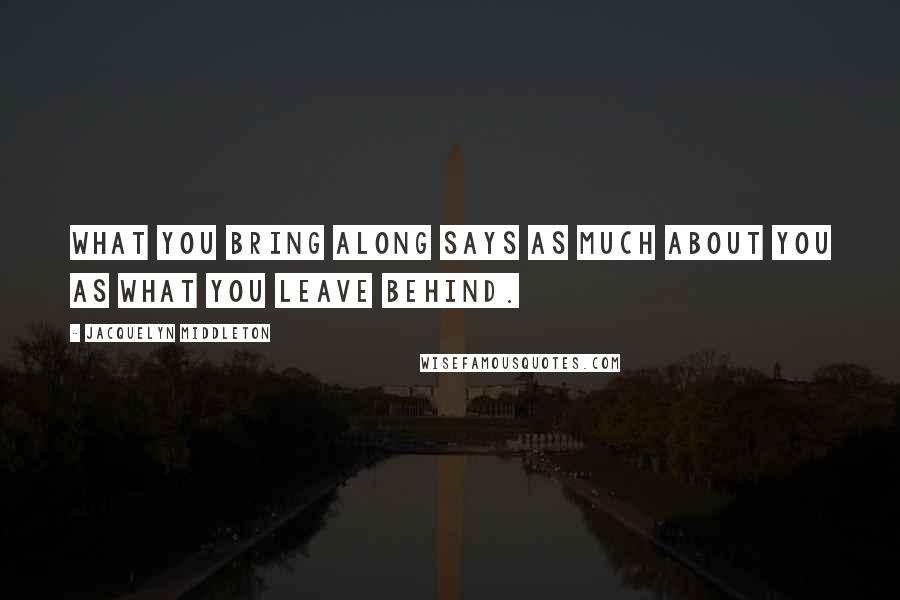 Jacquelyn Middleton Quotes: What you bring along says as much about you as what you leave behind.