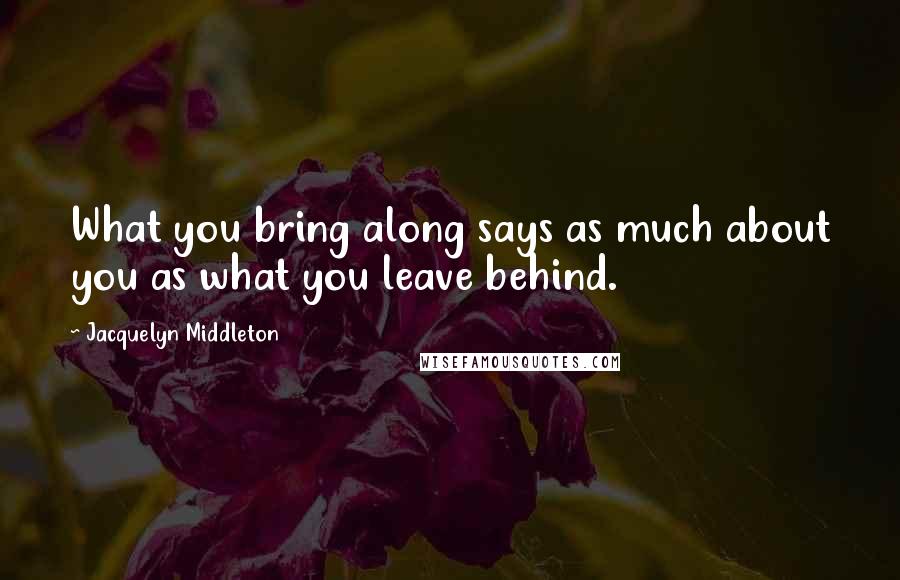Jacquelyn Middleton Quotes: What you bring along says as much about you as what you leave behind.