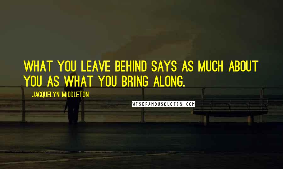 Jacquelyn Middleton Quotes: What you leave behind says as much about you as what you bring along.
