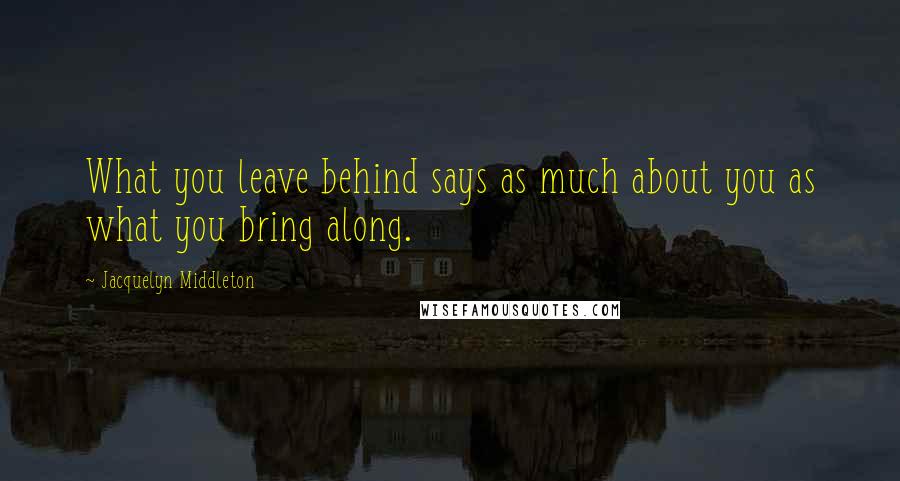 Jacquelyn Middleton Quotes: What you leave behind says as much about you as what you bring along.
