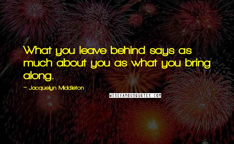 Jacquelyn Middleton Quotes: What you leave behind says as much about you as what you bring along.