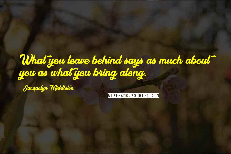 Jacquelyn Middleton Quotes: What you leave behind says as much about you as what you bring along.