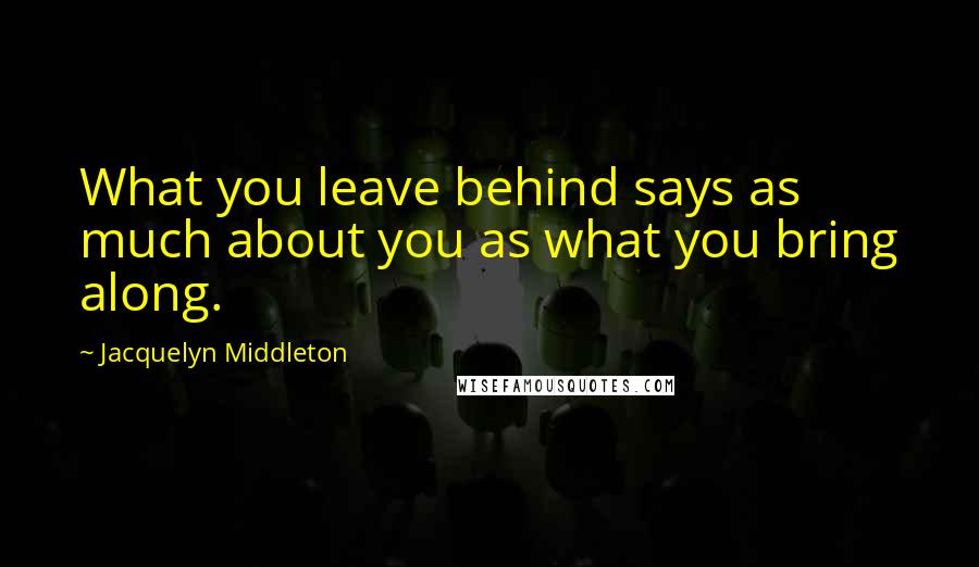 Jacquelyn Middleton Quotes: What you leave behind says as much about you as what you bring along.