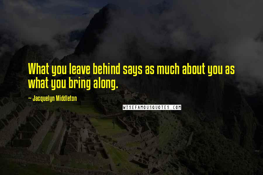Jacquelyn Middleton Quotes: What you leave behind says as much about you as what you bring along.
