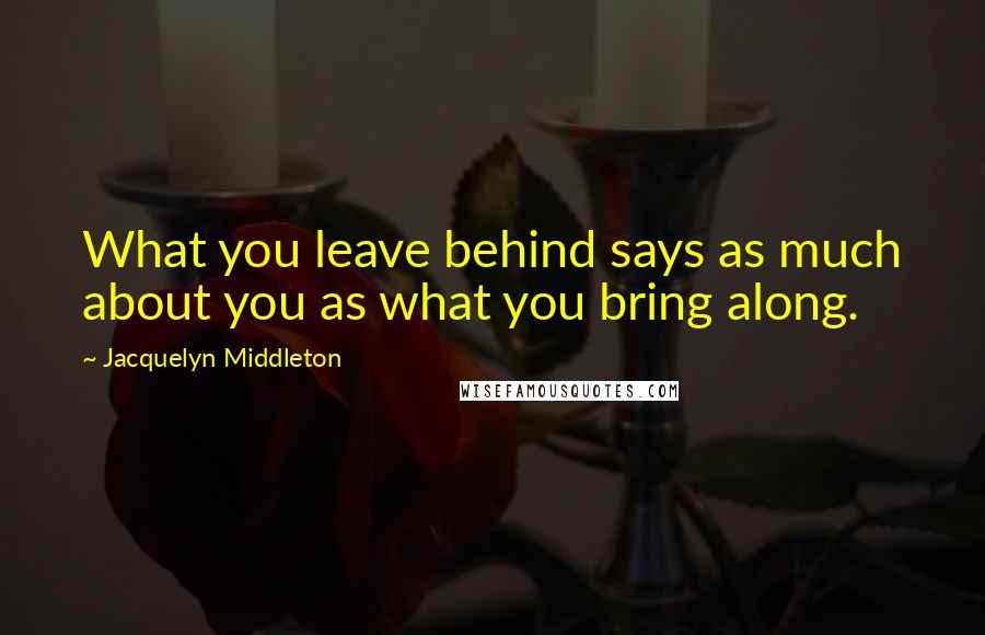 Jacquelyn Middleton Quotes: What you leave behind says as much about you as what you bring along.