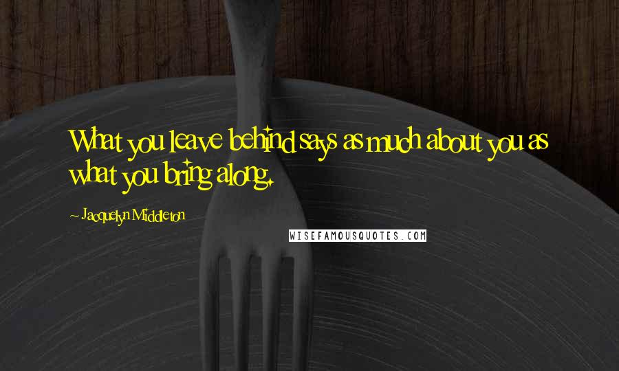 Jacquelyn Middleton Quotes: What you leave behind says as much about you as what you bring along.