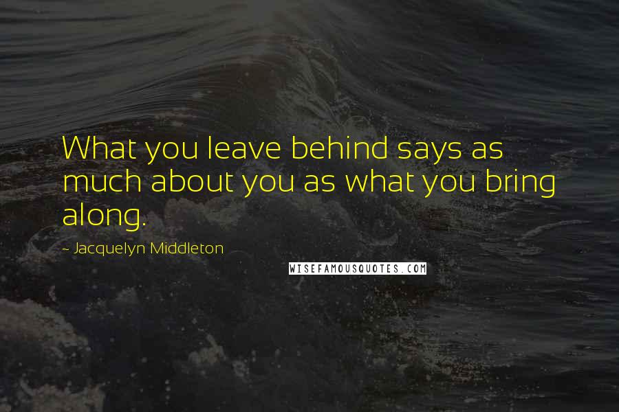 Jacquelyn Middleton Quotes: What you leave behind says as much about you as what you bring along.