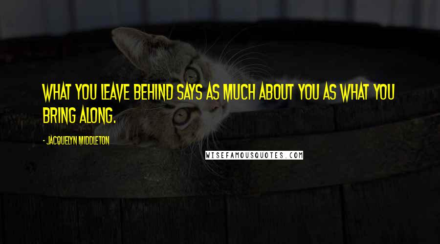 Jacquelyn Middleton Quotes: What you leave behind says as much about you as what you bring along.