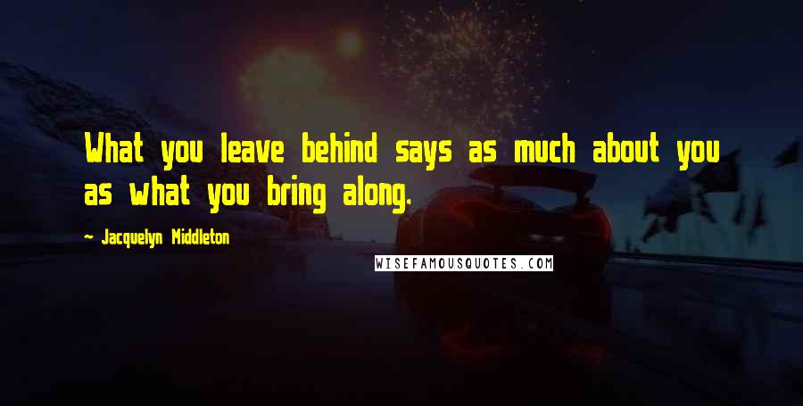 Jacquelyn Middleton Quotes: What you leave behind says as much about you as what you bring along.