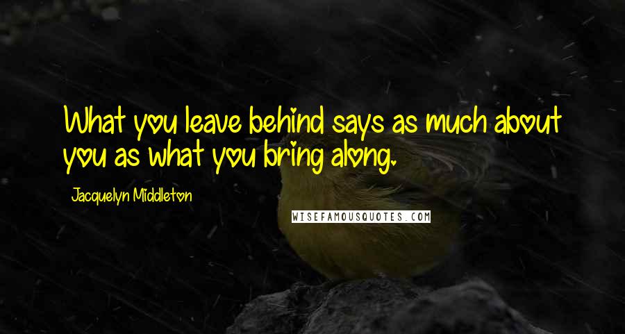 Jacquelyn Middleton Quotes: What you leave behind says as much about you as what you bring along.