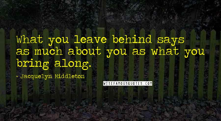 Jacquelyn Middleton Quotes: What you leave behind says as much about you as what you bring along.