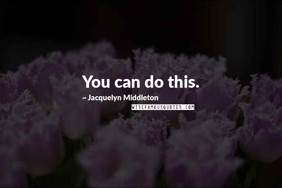 Jacquelyn Middleton Quotes: You can do this.