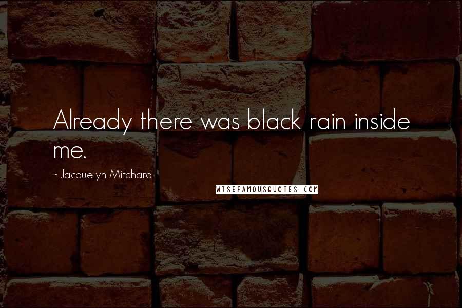 Jacquelyn Mitchard Quotes: Already there was black rain inside me.