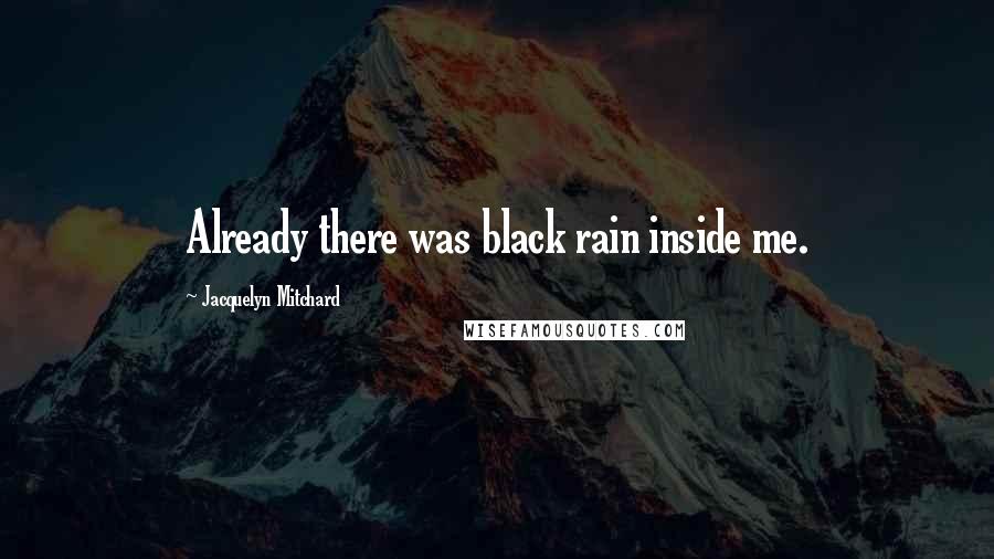 Jacquelyn Mitchard Quotes: Already there was black rain inside me.