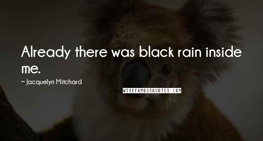 Jacquelyn Mitchard Quotes: Already there was black rain inside me.