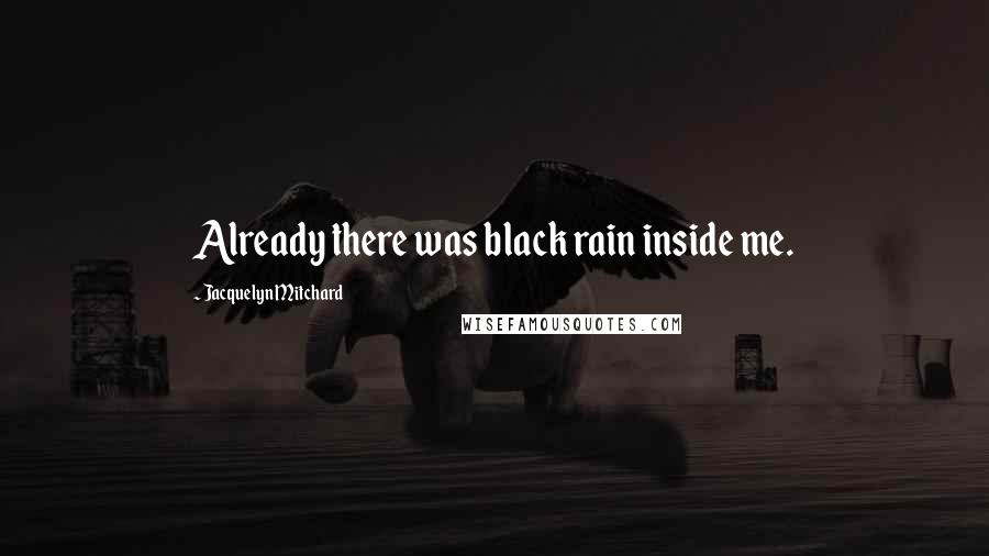 Jacquelyn Mitchard Quotes: Already there was black rain inside me.