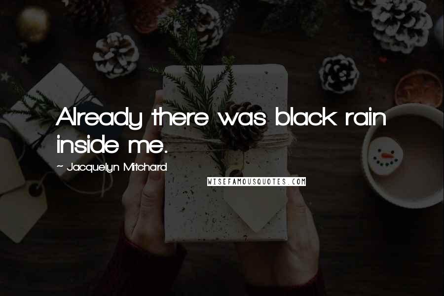 Jacquelyn Mitchard Quotes: Already there was black rain inside me.