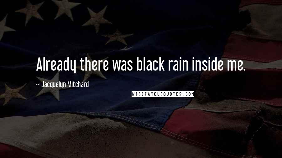 Jacquelyn Mitchard Quotes: Already there was black rain inside me.