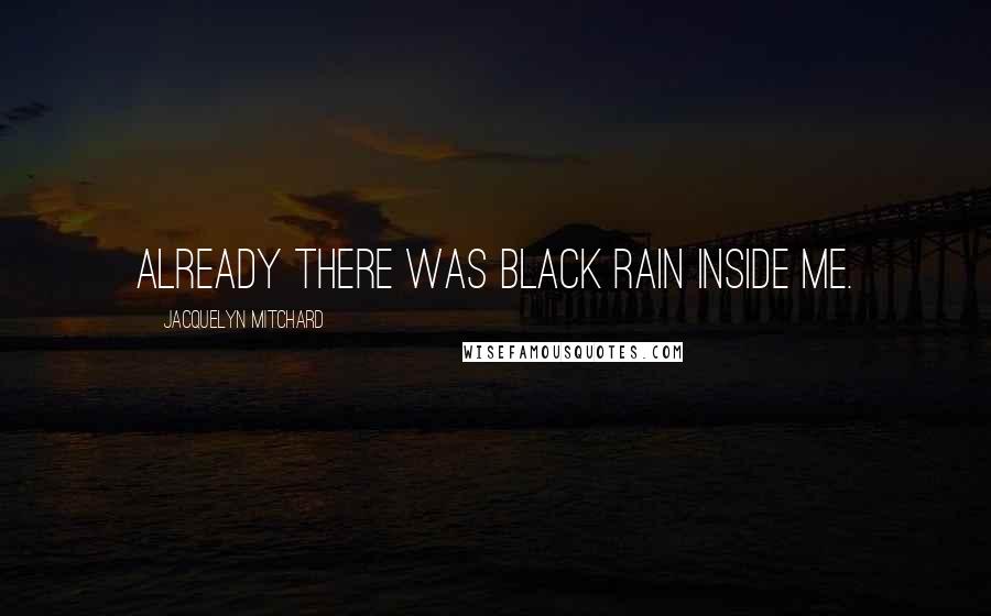 Jacquelyn Mitchard Quotes: Already there was black rain inside me.