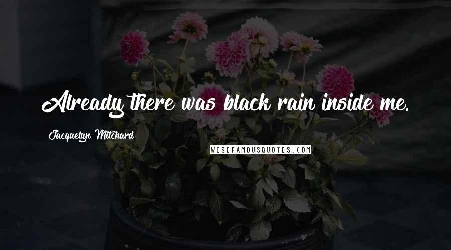 Jacquelyn Mitchard Quotes: Already there was black rain inside me.