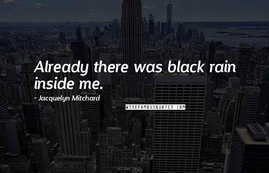 Jacquelyn Mitchard Quotes: Already there was black rain inside me.