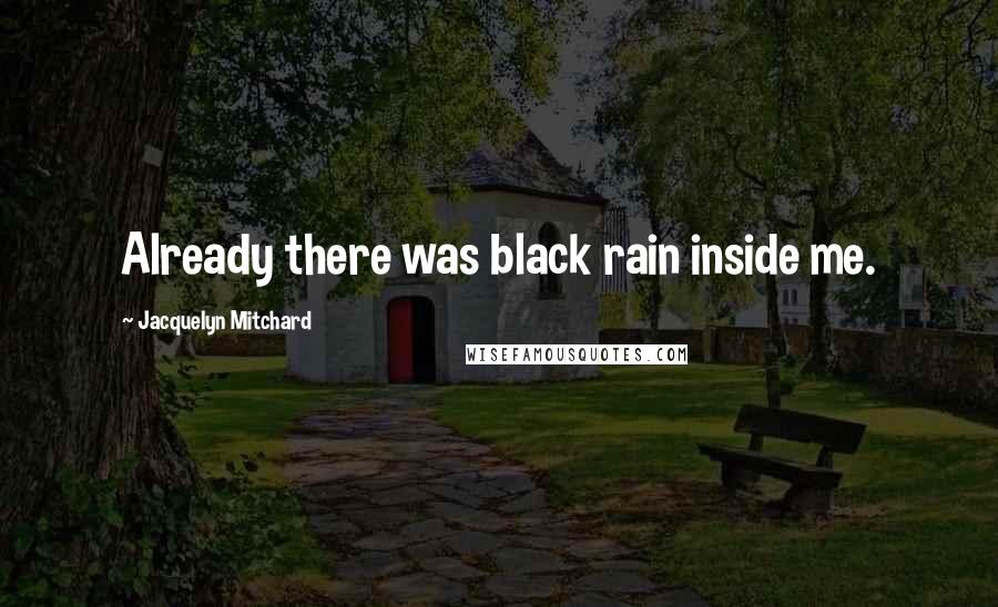 Jacquelyn Mitchard Quotes: Already there was black rain inside me.