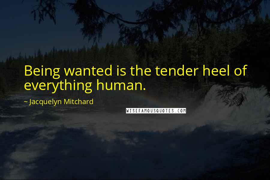 Jacquelyn Mitchard Quotes: Being wanted is the tender heel of everything human.