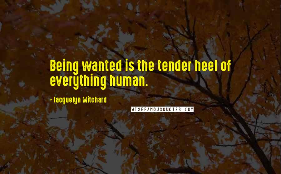 Jacquelyn Mitchard Quotes: Being wanted is the tender heel of everything human.
