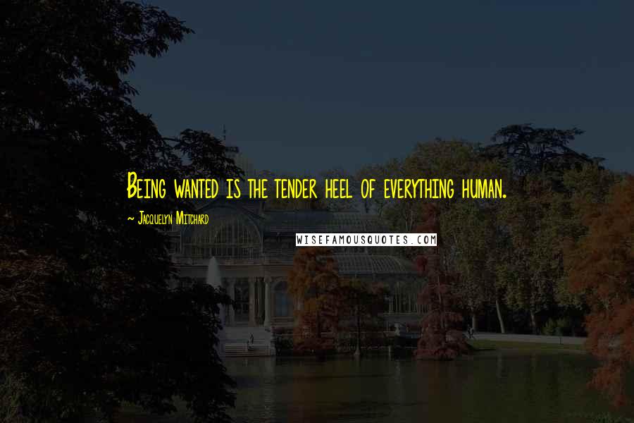 Jacquelyn Mitchard Quotes: Being wanted is the tender heel of everything human.