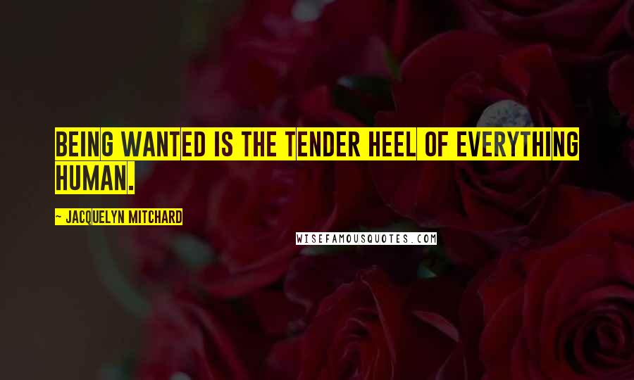 Jacquelyn Mitchard Quotes: Being wanted is the tender heel of everything human.