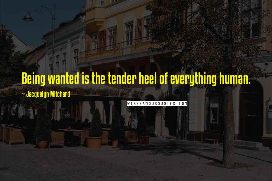 Jacquelyn Mitchard Quotes: Being wanted is the tender heel of everything human.