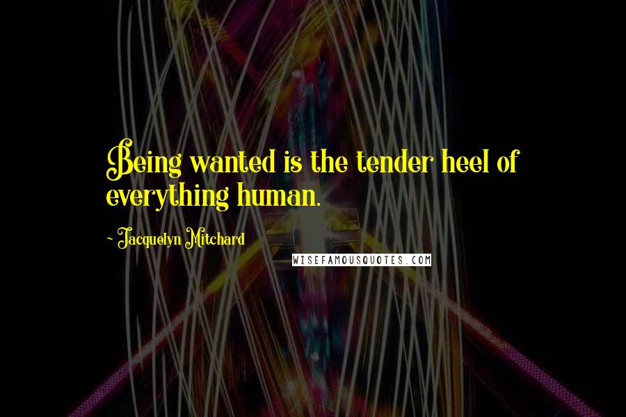 Jacquelyn Mitchard Quotes: Being wanted is the tender heel of everything human.