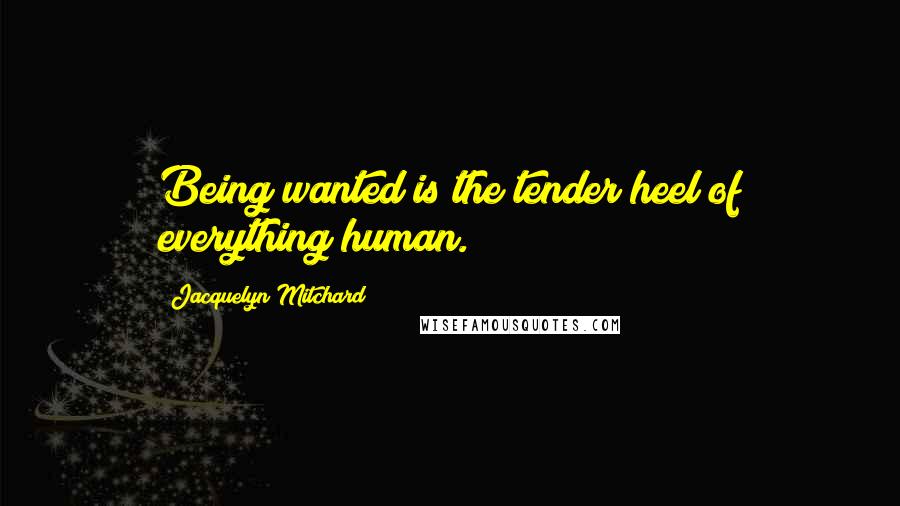 Jacquelyn Mitchard Quotes: Being wanted is the tender heel of everything human.