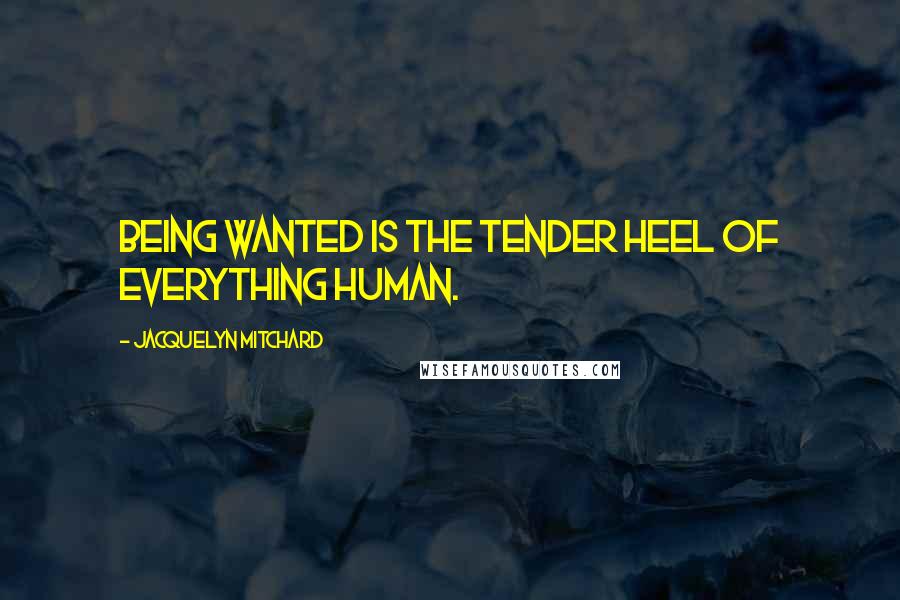 Jacquelyn Mitchard Quotes: Being wanted is the tender heel of everything human.
