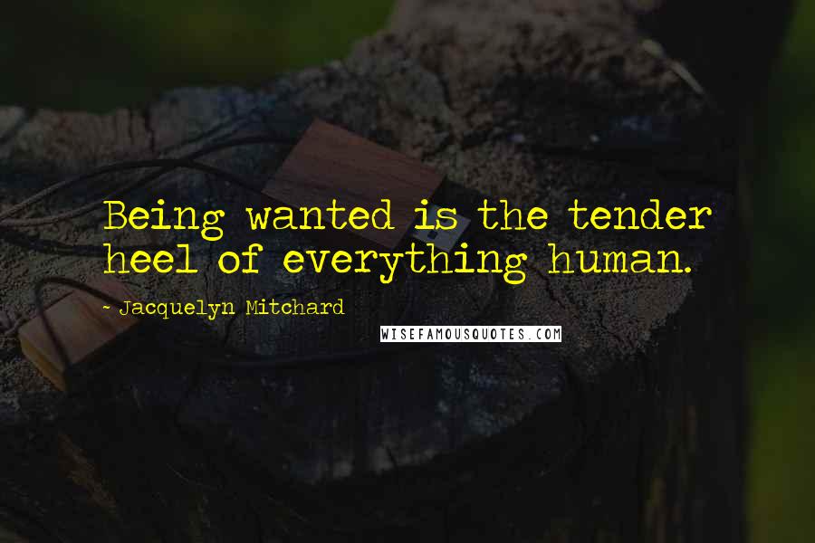 Jacquelyn Mitchard Quotes: Being wanted is the tender heel of everything human.