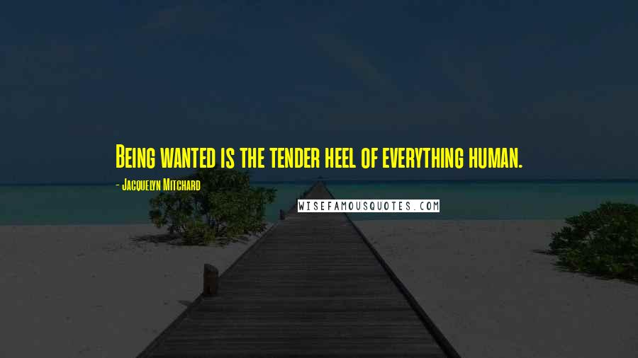 Jacquelyn Mitchard Quotes: Being wanted is the tender heel of everything human.