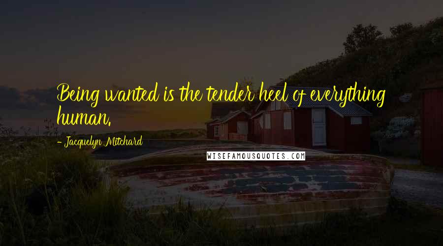 Jacquelyn Mitchard Quotes: Being wanted is the tender heel of everything human.