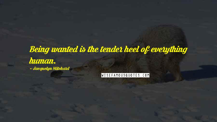 Jacquelyn Mitchard Quotes: Being wanted is the tender heel of everything human.