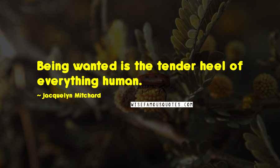 Jacquelyn Mitchard Quotes: Being wanted is the tender heel of everything human.