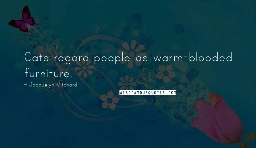 Jacquelyn Mitchard Quotes: Cats regard people as warm-blooded furniture.