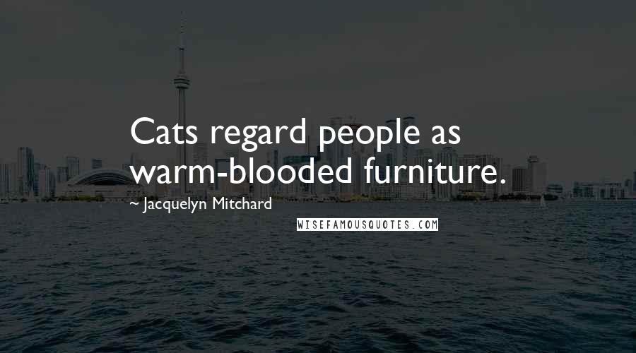 Jacquelyn Mitchard Quotes: Cats regard people as warm-blooded furniture.